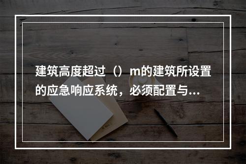 建筑高度超过（）m的建筑所设置的应急响应系统，必须配置与上一