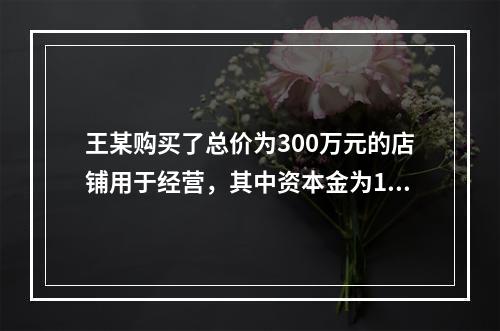 王某购买了总价为300万元的店铺用于经营，其中资本金为150