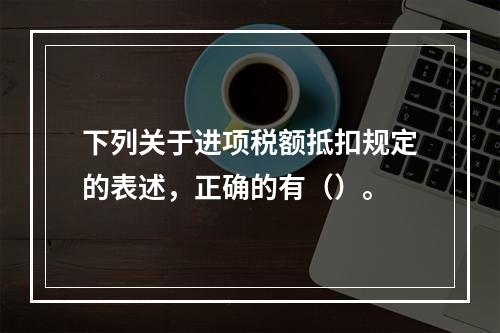 下列关于进项税额抵扣规定的表述，正确的有（）。