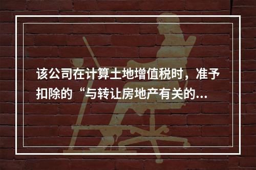 该公司在计算土地增值税时，准予扣除的“与转让房地产有关的税金