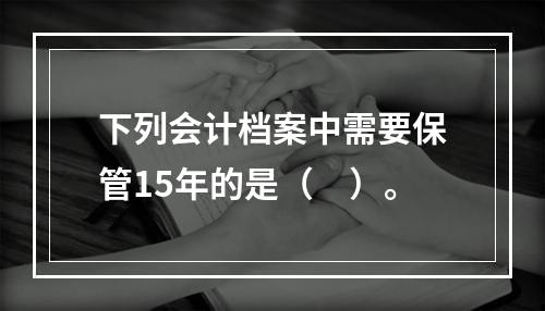 下列会计档案中需要保管15年的是（　）。