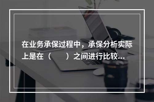 在业务承保过程中，承保分析实际上是在（　　）之间进行比较和取