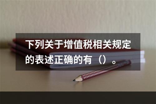 下列关于增值税相关规定的表述正确的有（）。