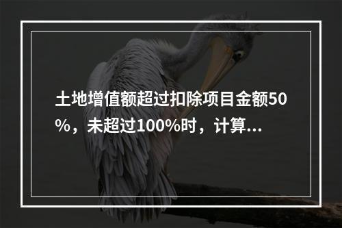 土地增值额超过扣除项目金额50%，未超过100%时，计算公式