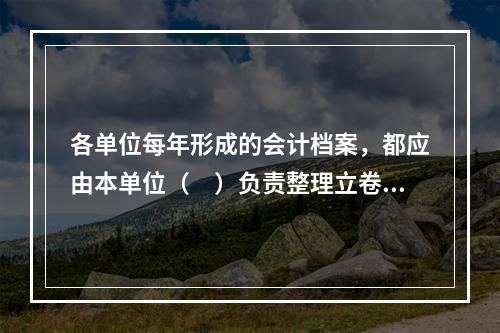 各单位每年形成的会计档案，都应由本单位（　）负责整理立卷，装