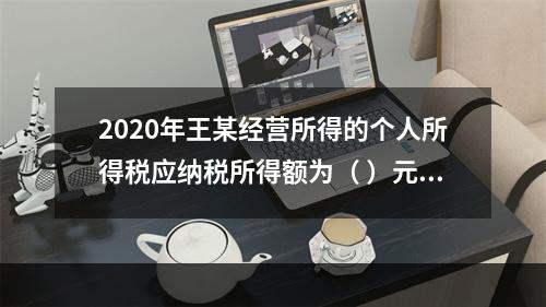 2020年王某经营所得的个人所得税应纳税所得额为（	）元。