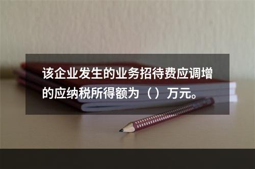 该企业发生的业务招待费应调增的应纳税所得额为（	）万元。