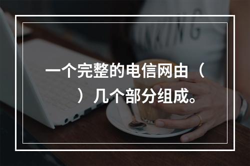 一个完整的电信网由（　　）几个部分组成。