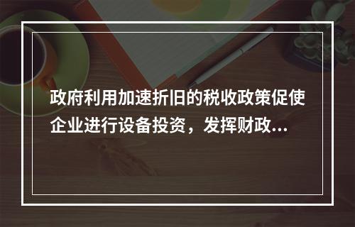 政府利用加速折旧的税收政策促使企业进行设备投资，发挥财政政策