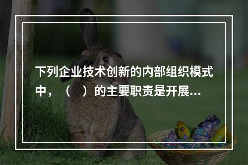 下列企业技术创新的内部组织模式中，（　）的主要职责是开展企