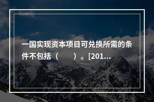 一国实现资本项目可兑换所需的条件不包括（　　）。[2016年