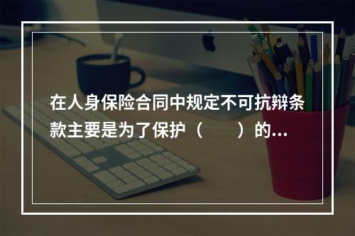 在人身保险合同中规定不可抗辩条款主要是为了保护（　　）的利益