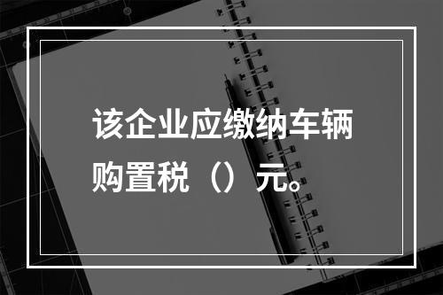 该企业应缴纳车辆购置税（）元。