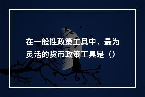 在一般性政策工具中，最为灵活的货币政策工具是（）