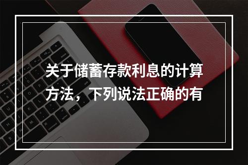 关于储蓄存款利息的计算方法，下列说法正确的有