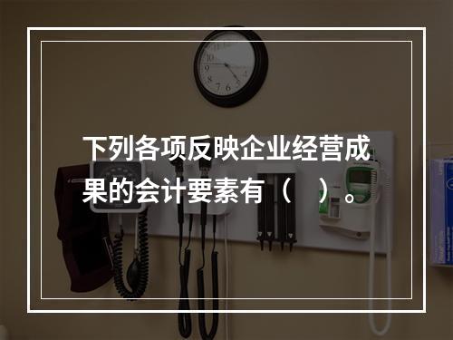 下列各项反映企业经营成果的会计要素有（　）。