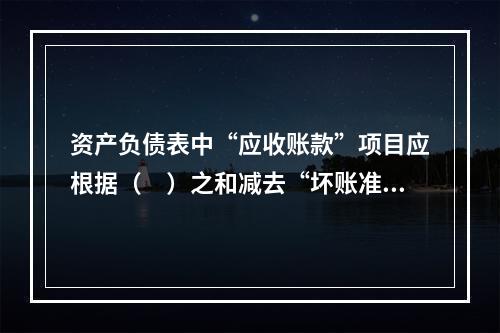 资产负债表中“应收账款”项目应根据（　）之和减去“坏账准备”