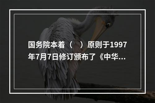 国务院本着（　）原则于1997年7月7日修订颁布了《中华人民