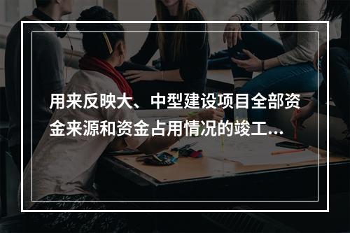 用来反映大、中型建设项目全部资金来源和资金占用情况的竣工决算