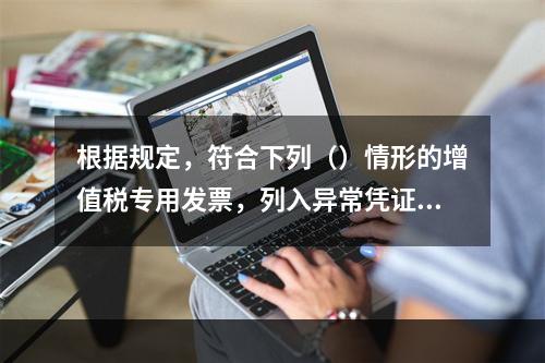 根据规定，符合下列（）情形的增值税专用发票，列入异常凭证范围