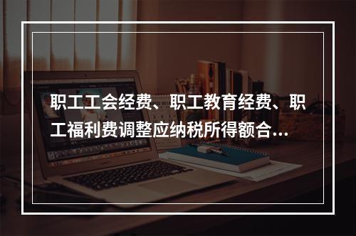 职工工会经费、职工教育经费、职工福利费调整应纳税所得额合计（