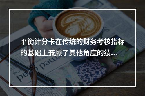 平衡计分卡在传统的财务考核指标的基础上兼顾了其他角度的绩效考