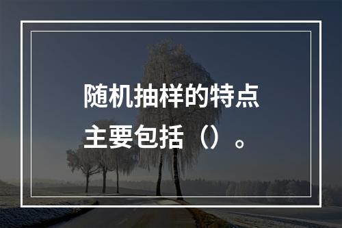 随机抽样的特点主要包括（）。