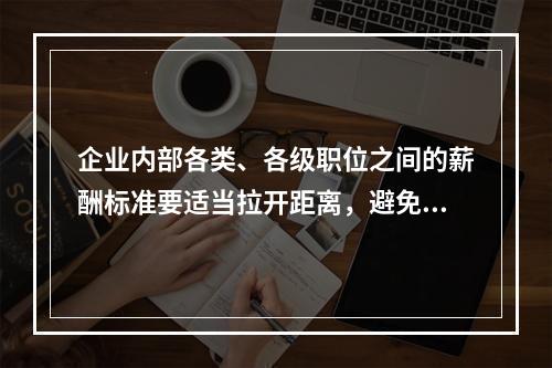 企业内部各类、各级职位之间的薪酬标准要适当拉开距离，避免平均