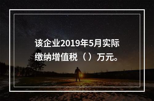 该企业2019年5月实际缴纳增值税（	）万元。