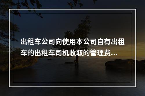 出租车公司向使用本公司自有出租车的出租车司机收取的管理费用，