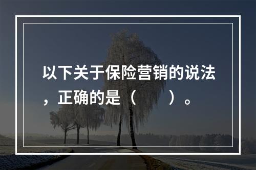 以下关于保险营销的说法，正确的是（　　）。