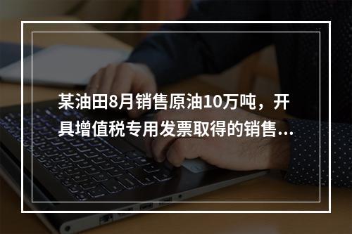 某油田8月销售原油10万吨，开具增值税专用发票取得的销售额为