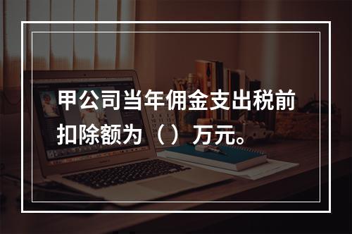 甲公司当年佣金支出税前扣除额为（	）万元。