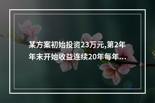 某方案初始投资23万元,第2年年末开始收益连续20年每年年末