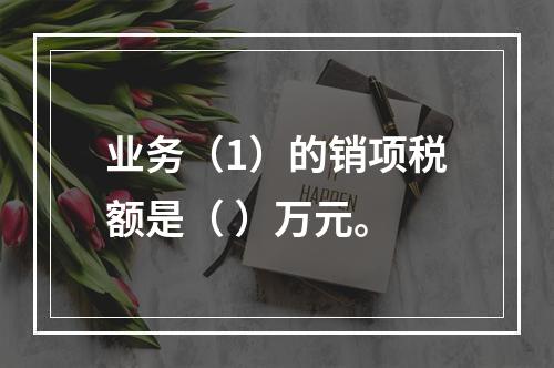 业务（1）的销项税额是（	）万元。