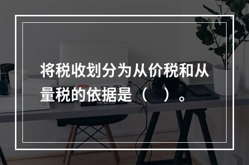 将税收划分为从价税和从量税的依据是（　）。