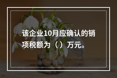 该企业10月应确认的销项税额为（	）万元。