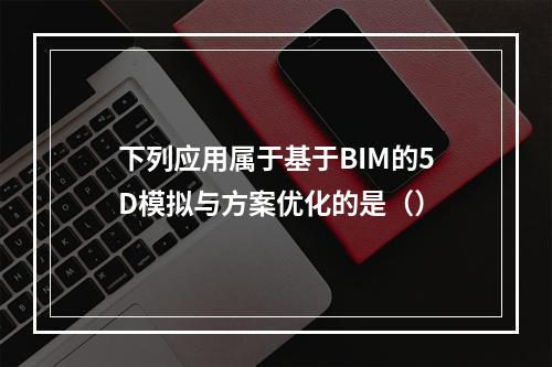 下列应用属于基于BIM的5D模拟与方案优化的是（）