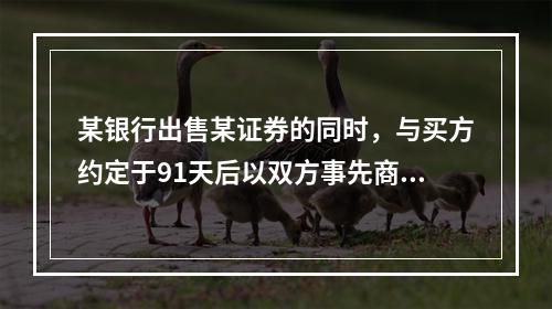 某银行出售某证券的同时，与买方约定于91天后以双方事先商定的