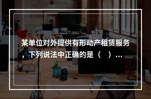 某单位对外提供有形动产租赁服务，下列说法中正确的是（　）。