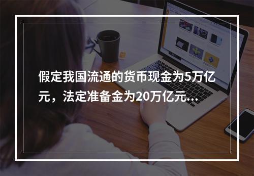 假定我国流通的货币现金为5万亿元，法定准备金为20万亿元，超