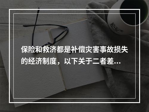 保险和救济都是补偿灾害事故损失的经济制度，以下关于二者差异的