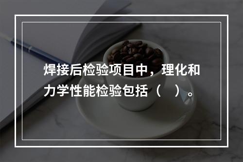 焊接后检验项目中，理化和力学性能检验包括（　）。