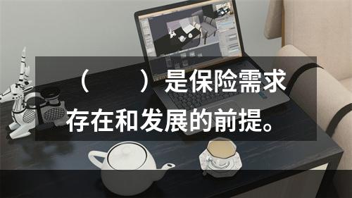 （　　）是保险需求存在和发展的前提。