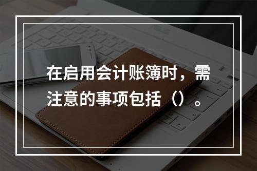 在启用会计账簿时，需注意的事项包括（）。