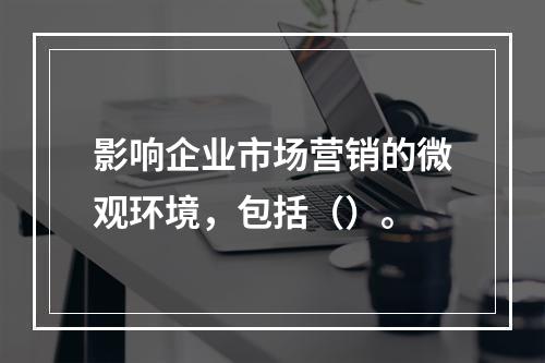 影响企业市场营销的微观环境，包括（）。