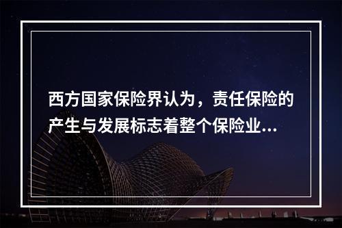 西方国家保险界认为，责任保险的产生与发展标志着整个保险业进入