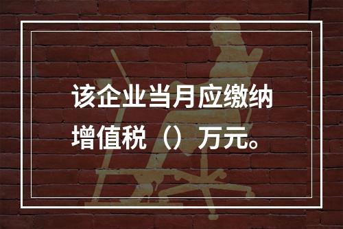 该企业当月应缴纳增值税（）万元。