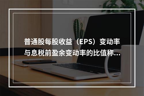 普通股每股收益（EPS）变动率与息税前盈余变动率的比值称为（