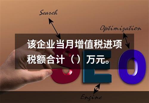 该企业当月增值税进项税额合计（	）万元。